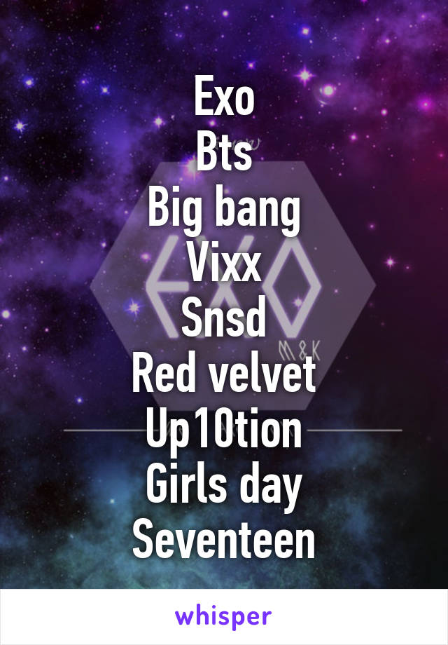 Exo
Bts
Big bang
Vixx
Snsd
Red velvet
Up10tion
Girls day
Seventeen