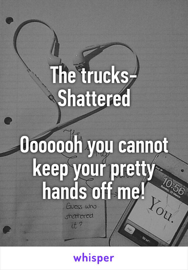 The trucks- Shattered

Ooooooh you cannot keep your pretty hands off me!