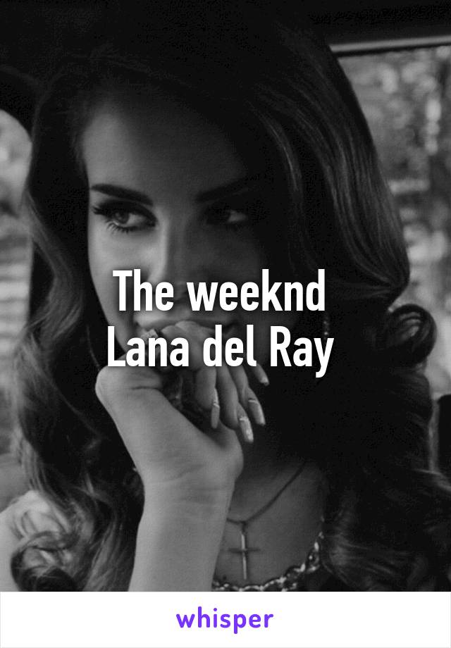 The weeknd 
Lana del Ray 