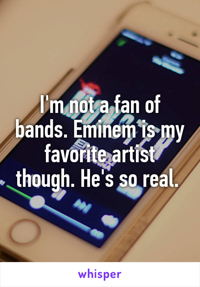 I'm not a fan of bands. Eminem is my favorite artist though. He's so real. 