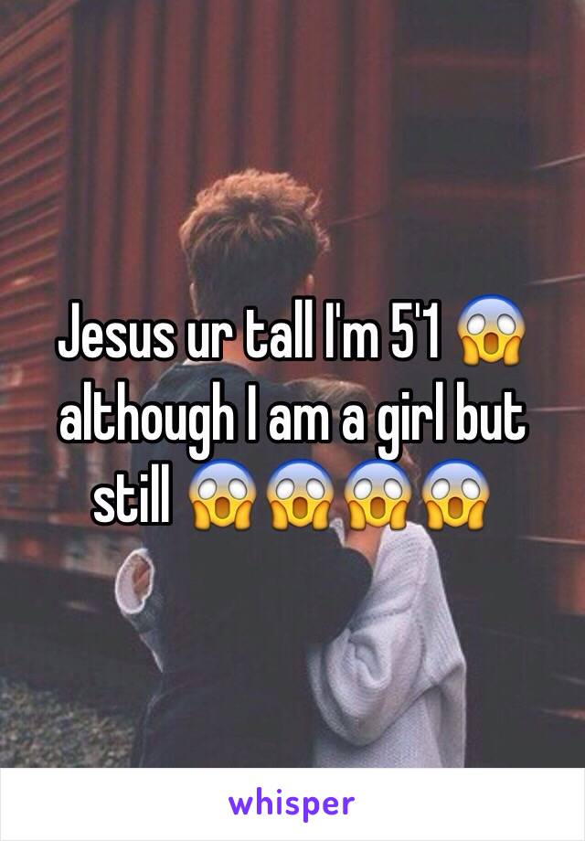 Jesus ur tall I'm 5'1 😱 although I am a girl but still 😱😱😱😱