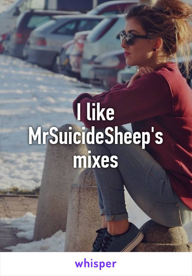 I like MrSuicideSheep's mixes