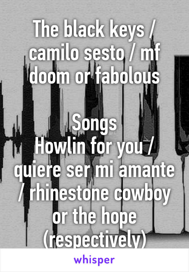 The black keys / camilo sesto / mf doom or fabolous

Songs
Howlin for you / quiere ser mi amante / rhinestone cowboy or the hope (respectively)