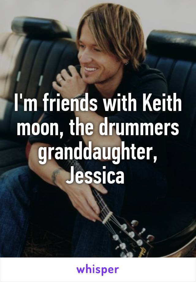 I'm friends with Keith moon, the drummers granddaughter, Jessica 