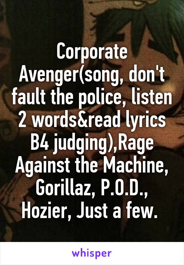 Corporate Avenger(song, don't fault the police, listen 2 words&read lyrics B4 judging),Rage Against the Machine, Gorillaz, P.O.D., Hozier, Just a few. 