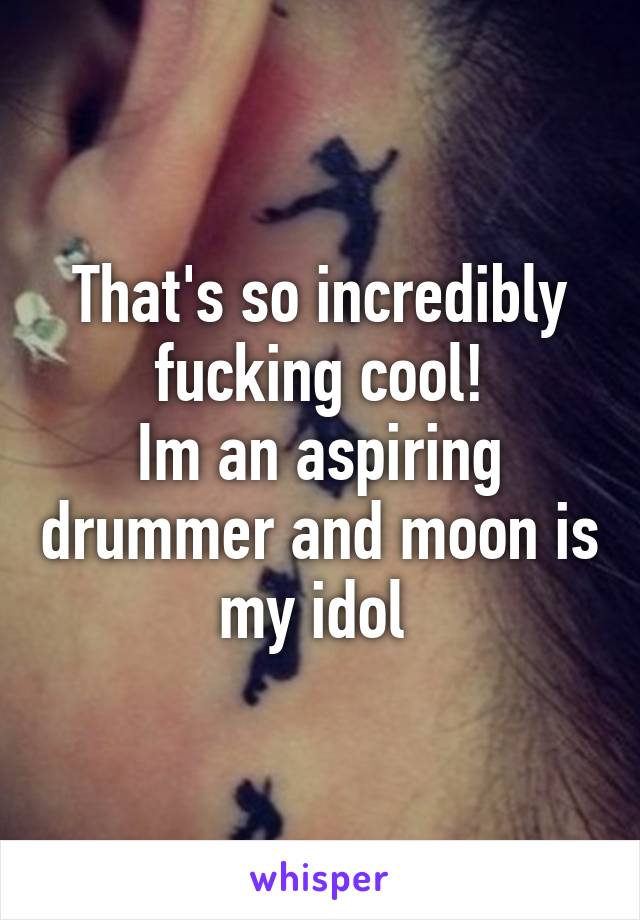 That's so incredibly fucking cool!
Im an aspiring drummer and moon is my idol 