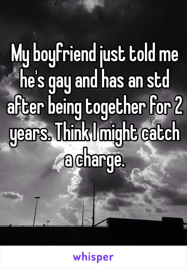 My boyfriend just told me he's gay and has an std after being together for 2 years. Think I might catch a charge.