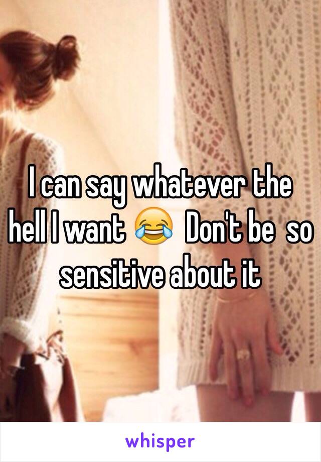 I can say whatever the hell I want 😂  Don't be  so sensitive about it 