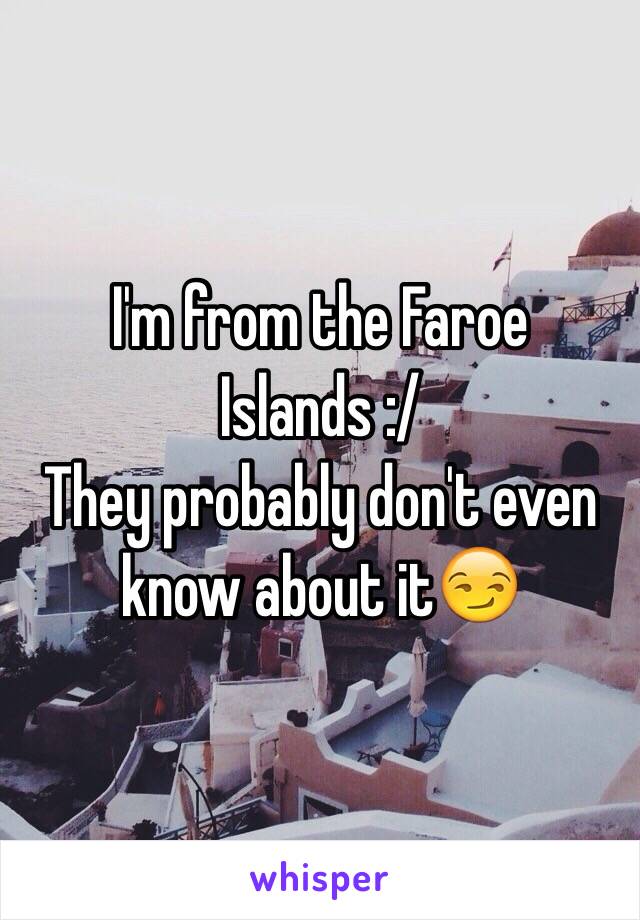 I'm from the Faroe Islands :/
They probably don't even know about it😏