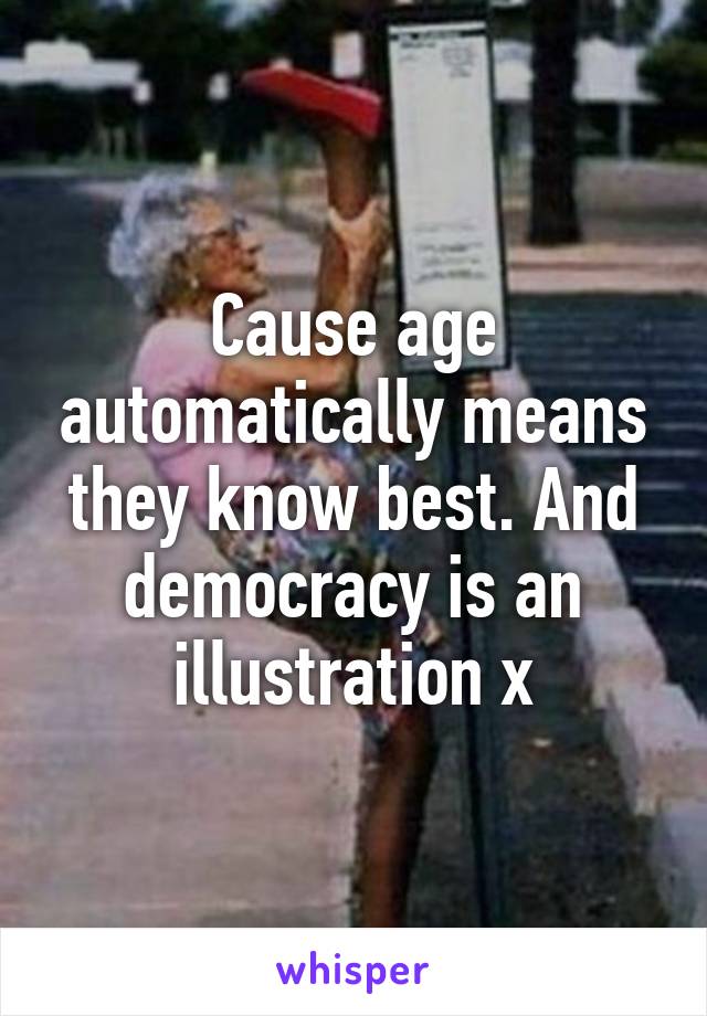 Cause age automatically means they know best. And democracy is an illustration x