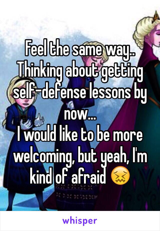 Feel the same way.. 
Thinking about getting self-defense lessons by now...
I would like to be more welcoming, but yeah, I'm kind of afraid 😖