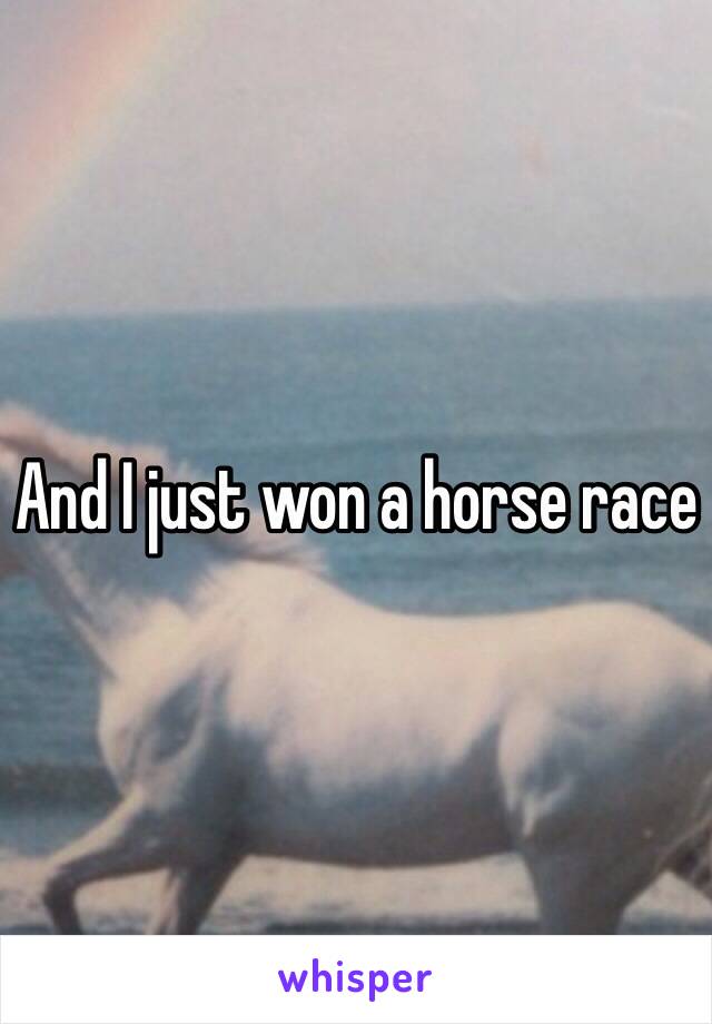 And I just won a horse race