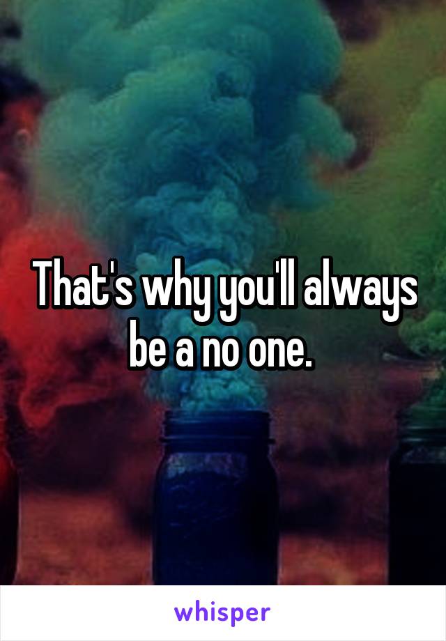That's why you'll always be a no one. 