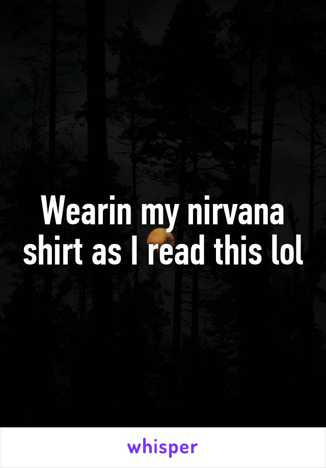 Wearin my nirvana shirt as I read this lol