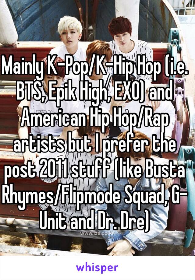 Mainly K-Pop/K-Hip Hop (i.e. BTS, Epik High, EXO) and American Hip Hop/Rap artists but I prefer the post 2011 stuff (like Busta Rhymes/Flipmode Squad, G-Unit and Dr. Dre) 