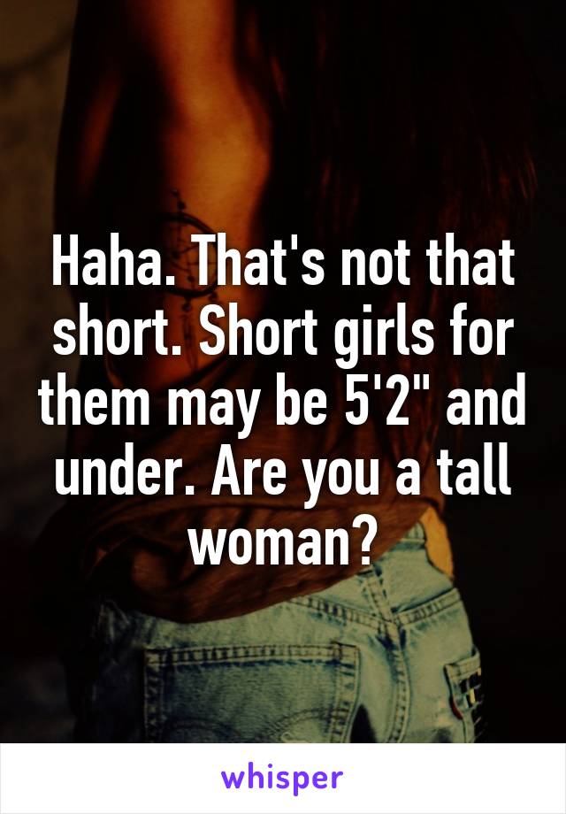Haha. That's not that short. Short girls for them may be 5'2" and under. Are you a tall woman?