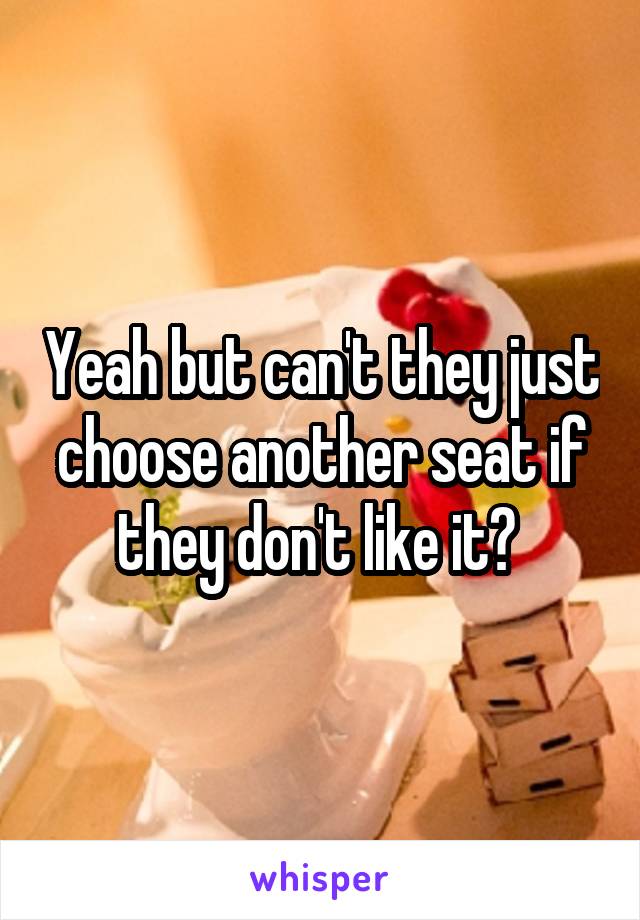 Yeah but can't they just choose another seat if they don't like it? 