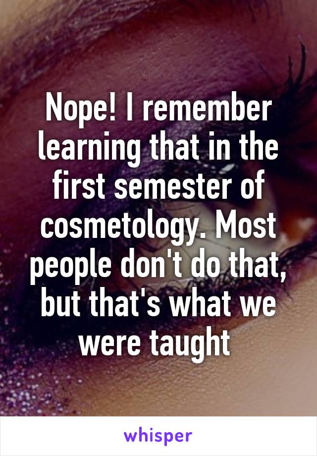 Nope! I remember learning that in the first semester of cosmetology. Most people don't do that, but that's what we were taught 