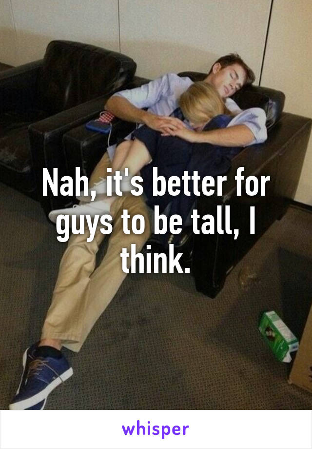 Nah, it's better for guys to be tall, I think.