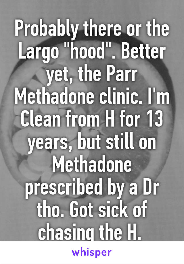 Probably there or the Largo "hood". Better yet, the Parr Methadone clinic. I'm Clean from H for 13 years, but still on Methadone prescribed by a Dr tho. Got sick of chasing the H. 