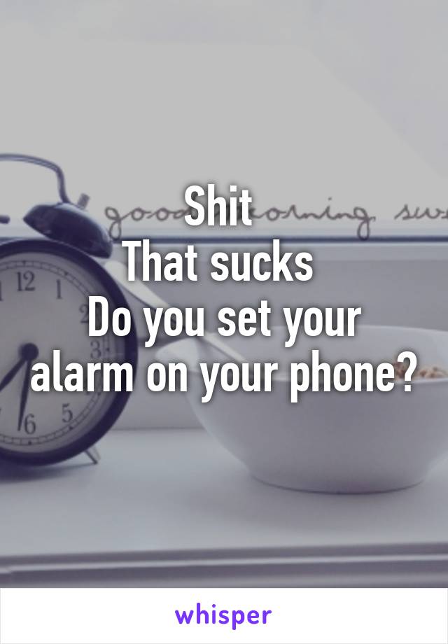 Shit 
That sucks 
Do you set your alarm on your phone? 