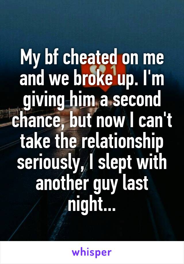My bf cheated on me and we broke up. I'm giving him a second chance, but now I can't take the relationship seriously, I slept with another guy last night...