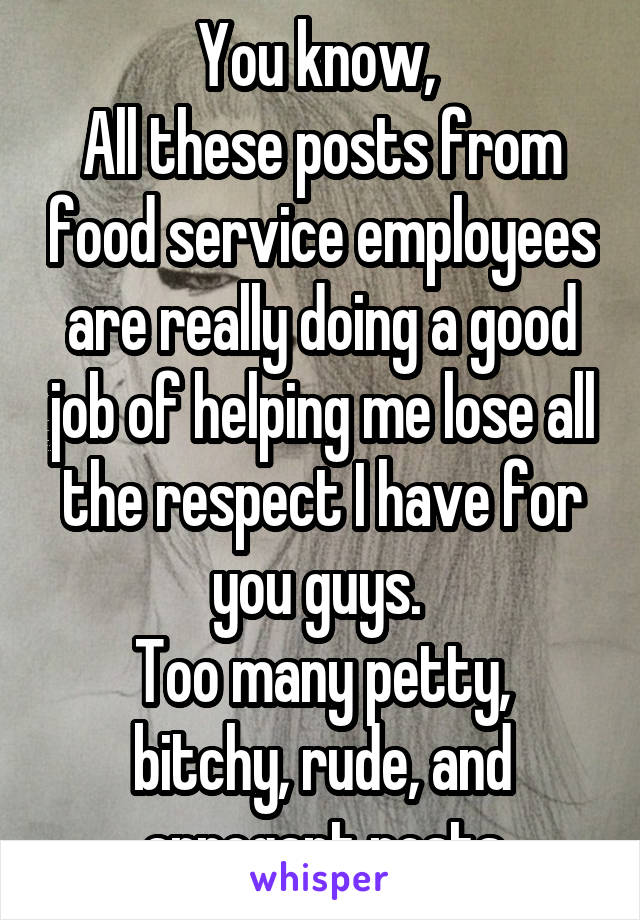 You know, 
All these posts from food service employees are really doing a good job of helping me lose all the respect I have for you guys. 
Too many petty, bitchy, rude, and arrogant posts