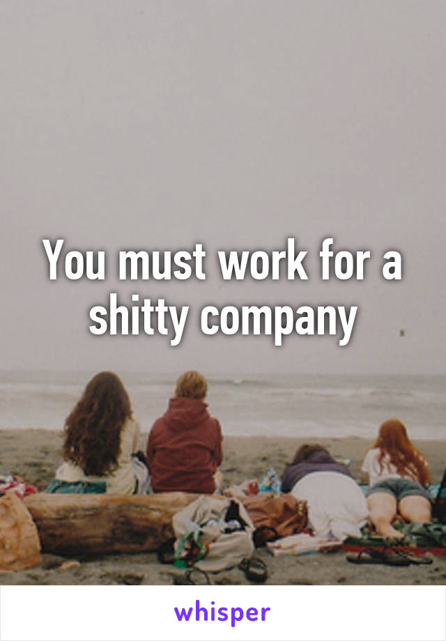 You must work for a shitty company
