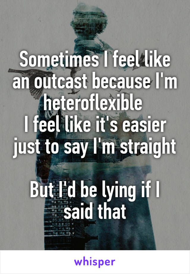 Sometimes I feel like an outcast because I'm heteroflexible 
I feel like it's easier just to say I'm straight 
But I'd be lying if I said that