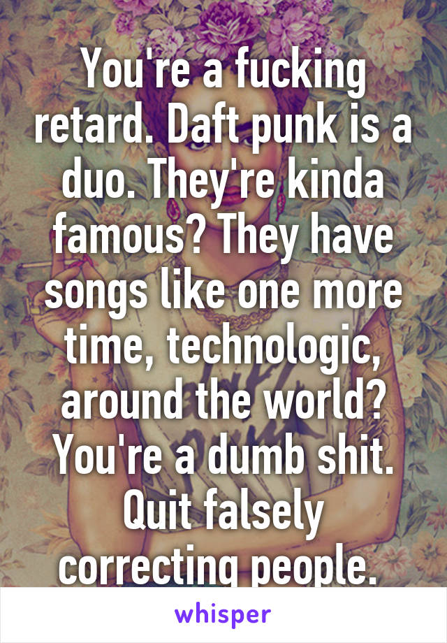 You're a fucking retard. Daft punk is a duo. They're kinda famous? They have songs like one more time, technologic, around the world? You're a dumb shit. Quit falsely correcting people. 