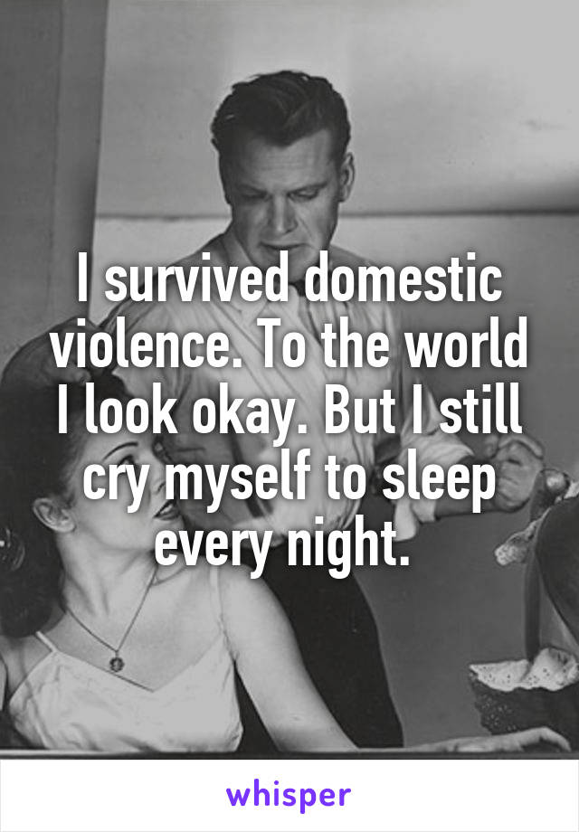 I survived domestic violence. To the world I look okay. But I still cry myself to sleep every night. 