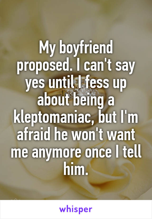My boyfriend proposed. I can't say yes until I fess up about being a kleptomaniac, but I'm afraid he won't want me anymore once I tell him.