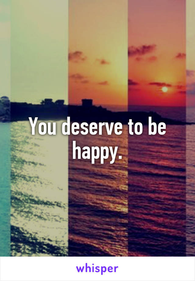 You deserve to be happy.