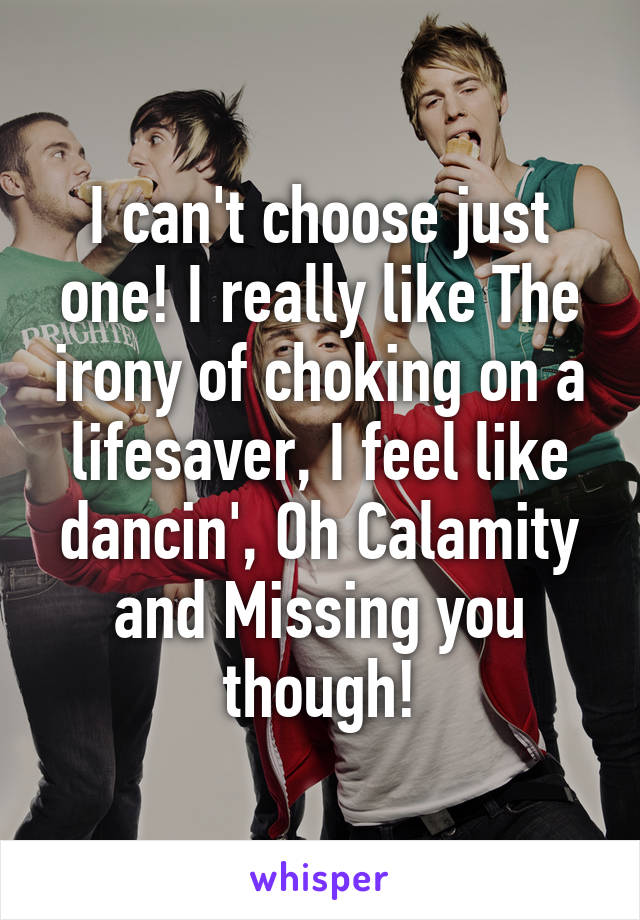 I can't choose just one! I really like The irony of choking on a lifesaver, I feel like dancin', Oh Calamity and Missing you though!