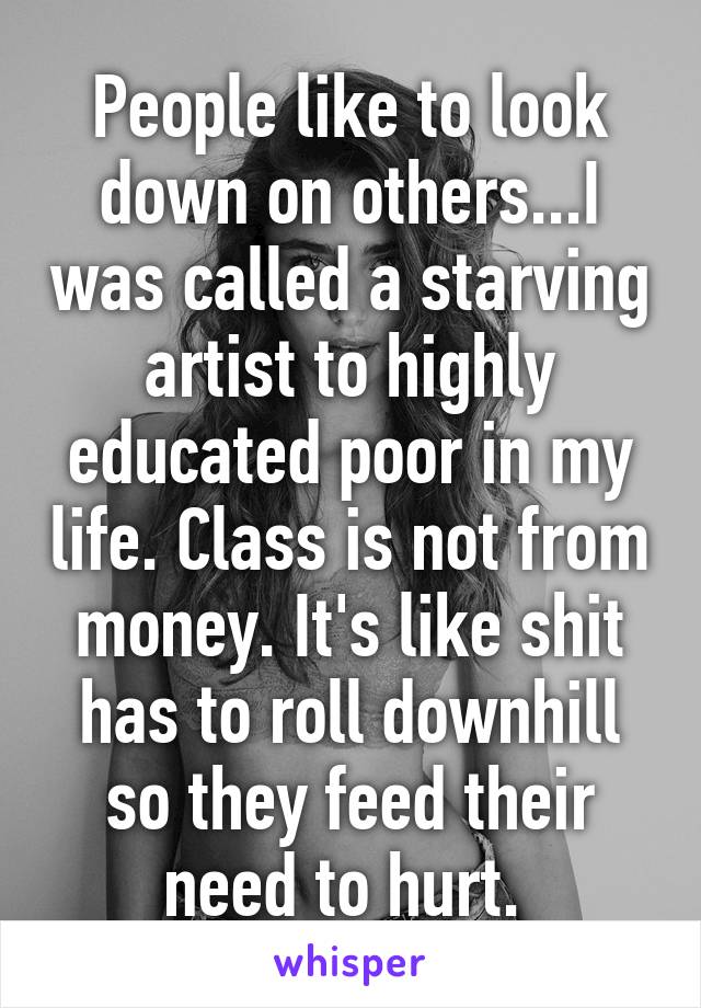 People like to look down on others...I was called a starving artist to highly educated poor in my life. Class is not from money. It's like shit has to roll downhill so they feed their need to hurt. 