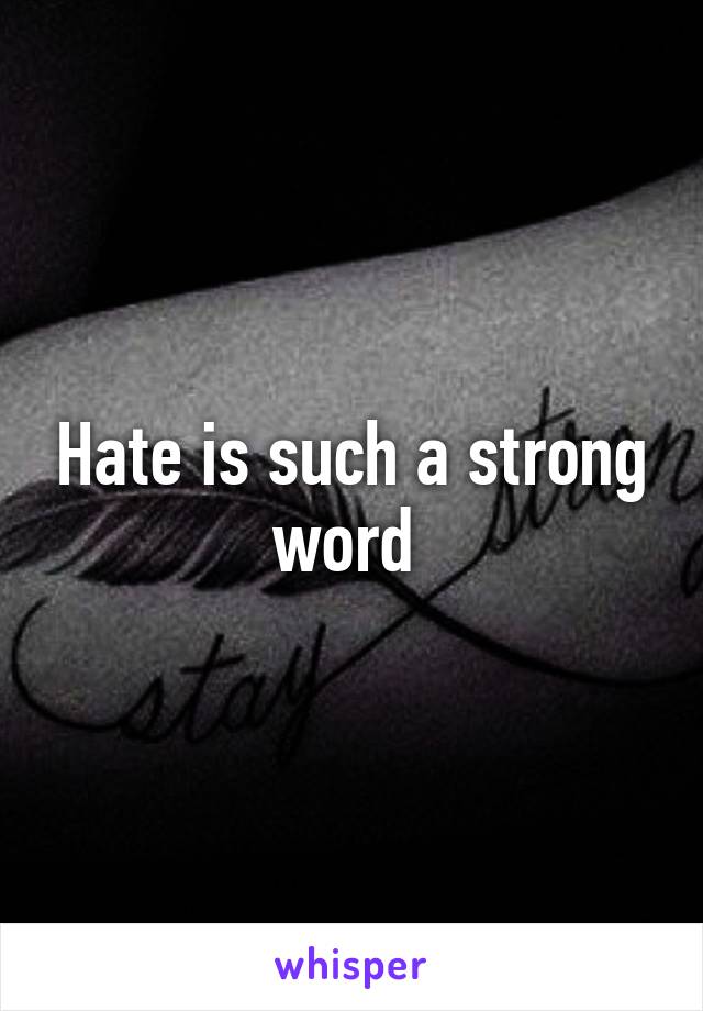 Hate is such a strong word 