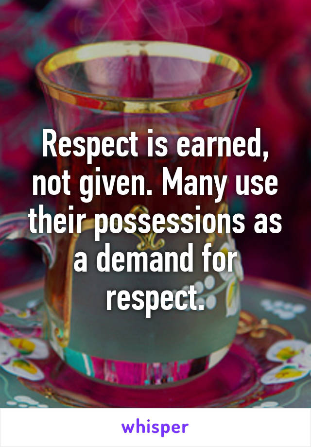 Respect is earned, not given. Many use their possessions as a demand for respect.