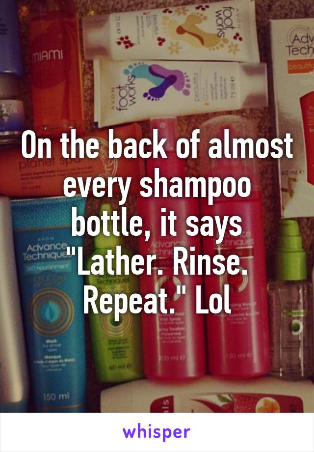 On the back of almost every shampoo bottle, it says "Lather. Rinse. Repeat." Lol