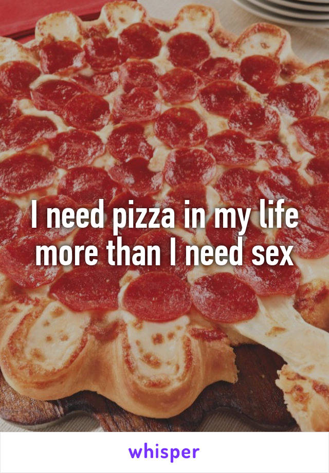 I need pizza in my life more than I need sex