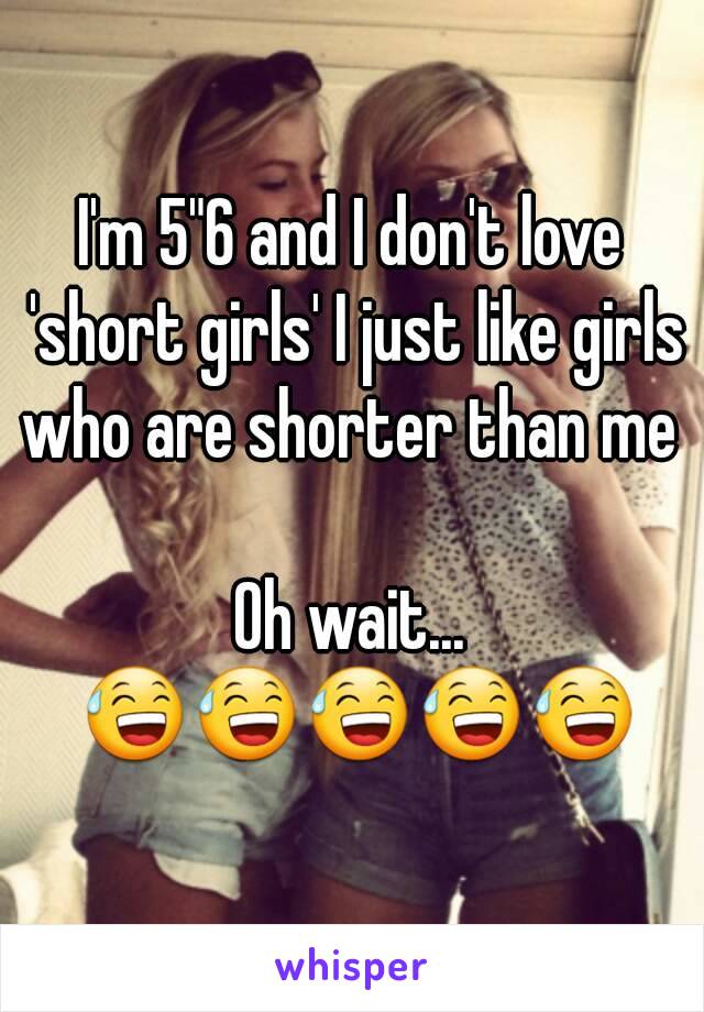 I'm 5"6 and I don't love 'short girls' I just like girls who are shorter than me 

Oh wait... 😅😅😅😅😅
