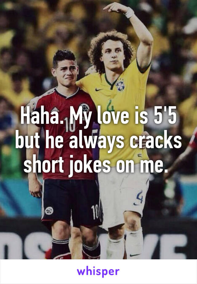 Haha. My love is 5'5 but he always cracks short jokes on me. 