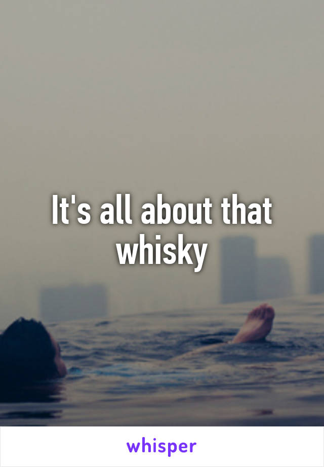 It's all about that whisky