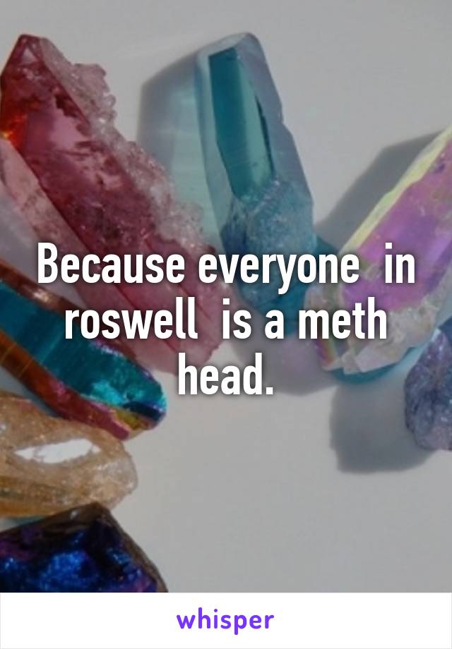 Because everyone  in roswell  is a meth head.