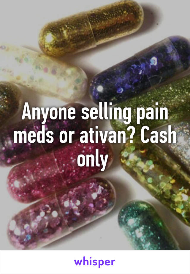 Anyone selling pain meds or ativan? Cash only 