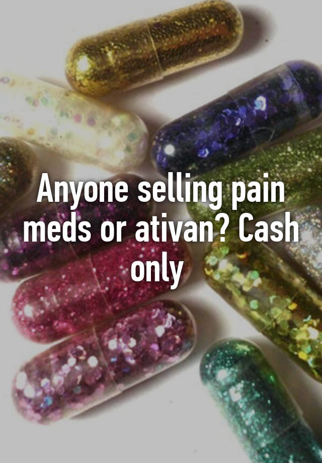 Anyone selling pain meds or ativan? Cash only 