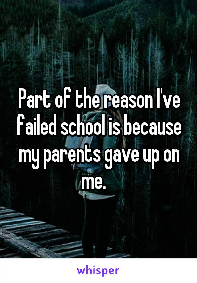 Part of the reason I've failed school is because my parents gave up on me.   