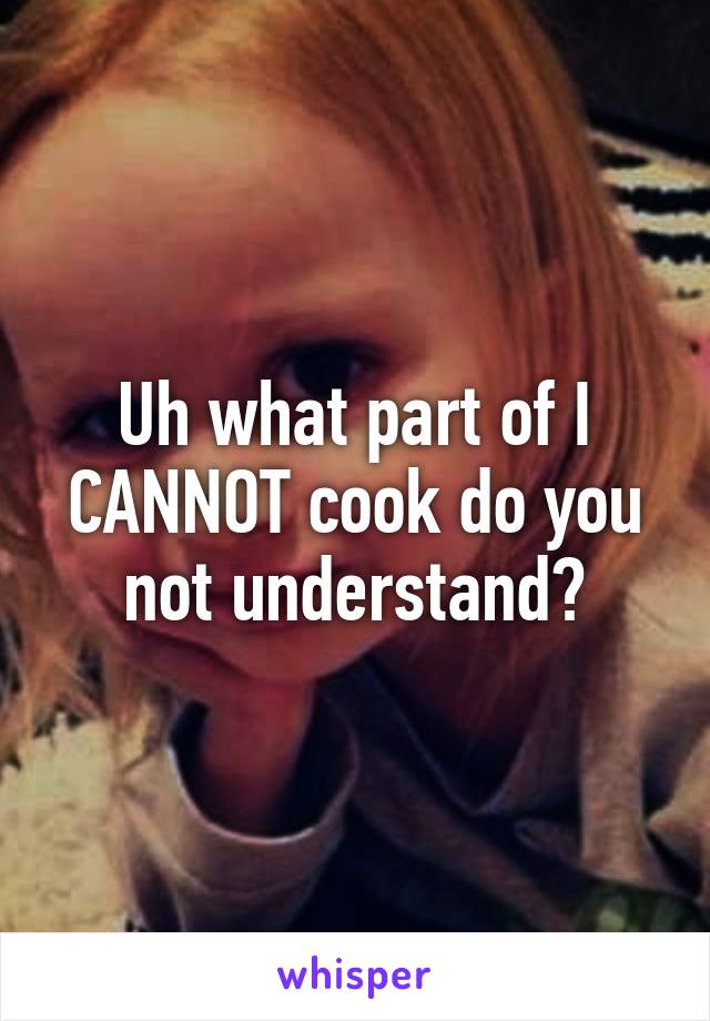 Uh what part of I CANNOT cook do you not understand?