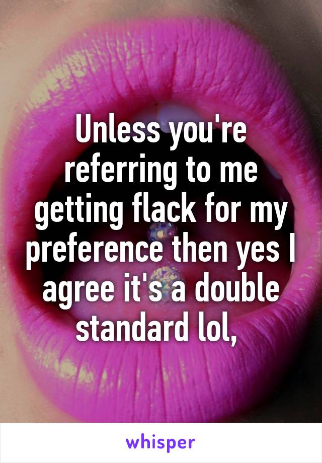 Unless you're referring to me getting flack for my preference then yes I agree it's a double standard lol, 