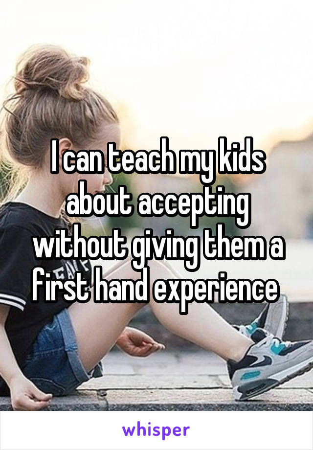 I can teach my kids about accepting without giving them a first hand experience 