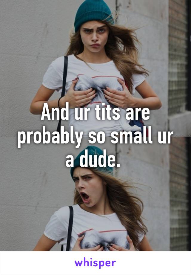 And ur tits are probably so small ur a dude. 